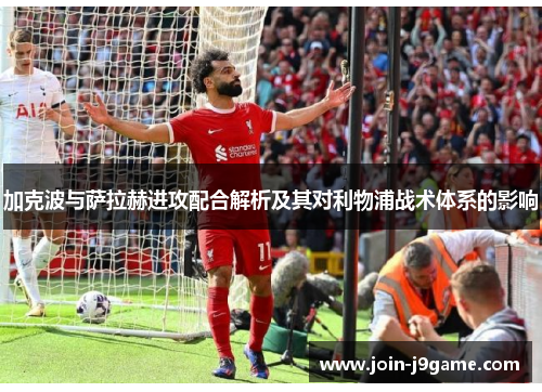 加克波与萨拉赫进攻配合解析及其对利物浦战术体系的影响 加克波与萨拉赫进攻配合解析及其对利物浦战术体系的影响