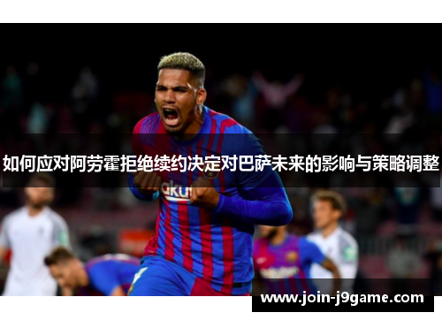 如何应对阿劳霍拒绝续约决定对巴萨未来的影响与策略调整 如何应对阿劳霍拒绝续约决定对巴萨未来的影响与策略调整