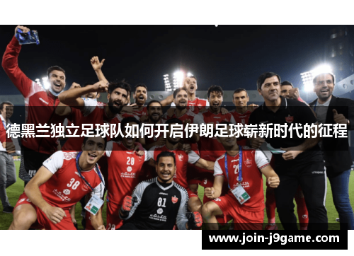 德黑兰独立足球队如何开启伊朗足球崭新时代的征程