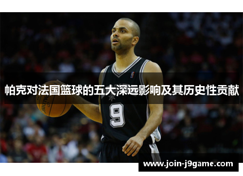 帕克对法国篮球的五大深远影响及其历史性贡献