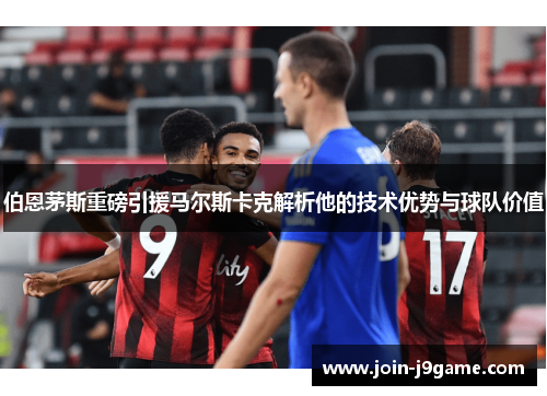 伯恩茅斯重磅引援马尔斯卡克解析他的技术优势与球队价值