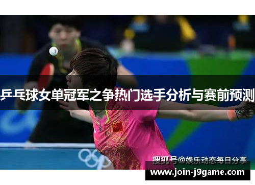 乒乓球女单冠军之争热门选手分析与赛前预测 乒乓球女单冠军之争热门选手分析与赛前预测