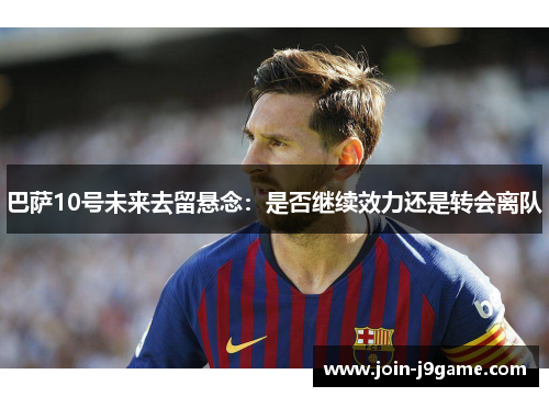 巴萨10号未来去留悬念:是否继续效力还是转会离队 巴萨10号未来去留悬念:是否继续效力还是转会离队