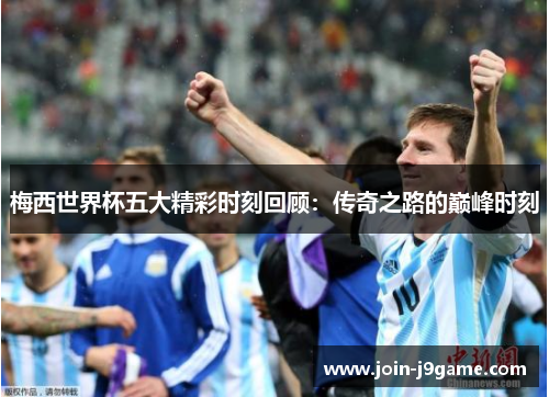梅西世界杯五大精彩时刻回顾:传奇之路的巅峰时刻 梅西世界杯五大精彩时刻回顾:传奇之路的巅峰时刻