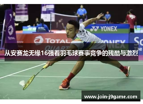 从安赛龙无缘16强看羽毛球赛事竞争的残酷与激烈 从安赛龙无缘16强看羽毛球赛事竞争的残酷与激烈