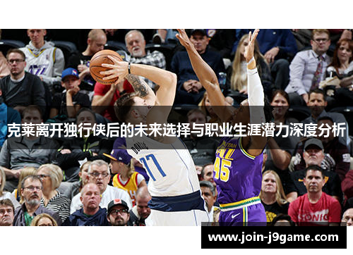 克莱离开独行侠后的未来选择与职业生涯潜力深度分析 克莱离开独行侠后的未来选择与职业生涯潜力深度分析