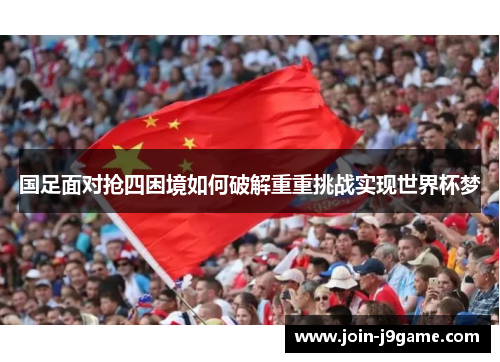 国足面对抢四困境如何破解重重挑战实现世界杯梦