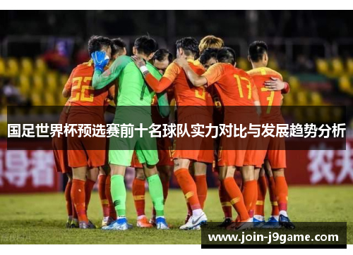 国足世界杯预选赛前十名球队实力对比与发展趋势分析 国足世界杯预选赛前十名球队实力对比与发展趋势分析