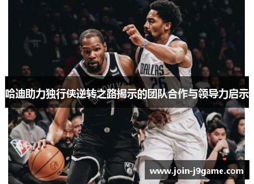 哈迪助力独行侠逆转之路揭示的团队合作与领导力启示 哈迪助力独行侠逆转之路揭示的团队合作与领导力启示