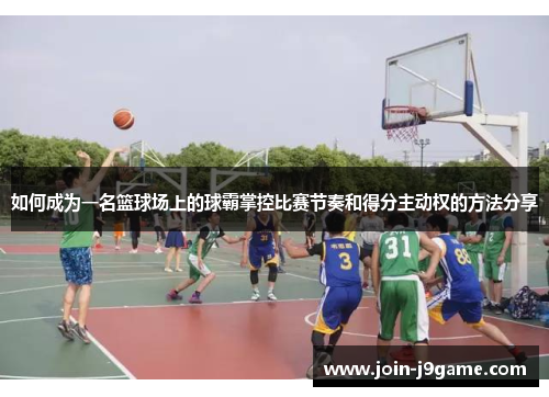 如何成为一名篮球场上的球霸掌控比赛节奏和得分主动权的方法分享 如何成为一名篮球场上的球霸掌控比赛节奏和得分主动权的方法分享