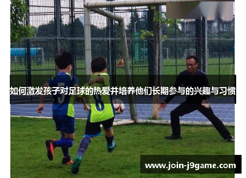 如何激发孩子对足球的热爱并培养他们长期参与的兴趣与习惯 如何激发孩子对足球的热爱并培养他们长期参与的兴趣与习惯