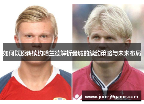 如何以顶薪续约哈兰德解析曼城的续约策略与未来布局 如何以顶薪续约哈兰德解析曼城的续约策略与未来布局