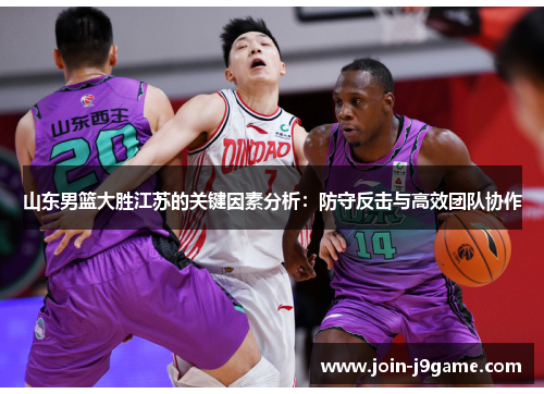 山东男篮大胜江苏的关键因素分析:防守反击与高效团队协作 山东男篮大胜江苏的关键因素分析:防守反击与高效团队协作