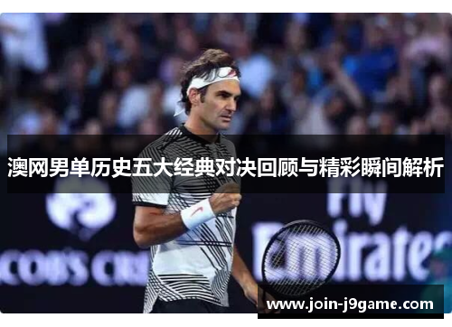 澳网男单历史五大经典对决回顾与精彩瞬间解析