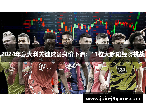 2024年意大利关键球员身价下滑:11位大腕陷经济挑战 2024年意大利关键球员身价下滑:11位大腕陷经济挑战