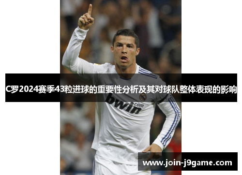 C罗2024赛季43粒进球的重要性分析及其对球队整体表现的影响 C罗2024赛季43粒进球的重要性分析及其对球队整体表现的影响