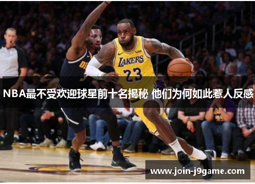NBA最不受欢迎球星前十名揭秘 他们为何如此惹人反感 NBA最不受欢迎球星前十名揭秘 他们为何如此惹人反感