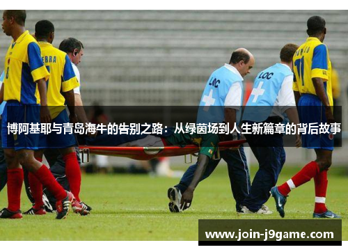 博阿基耶与青岛海牛的告别之路：从绿茵场到人生新篇章的背后故事