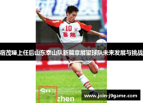 宿茂臻上任后山东泰山队新篇章展望球队未来发展与挑战 宿茂臻上任后山东泰山队新篇章展望球队未来发展与挑战
