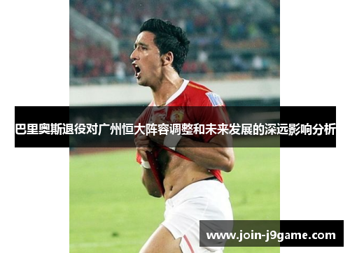 巴里奥斯退役对广州恒大阵容调整和未来发展的深远影响分析 巴里奥斯退役对广州恒大阵容调整和未来发展的深远影响分析