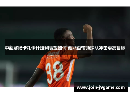 中超赛场卡扎伊什维利表现如何 他能否带领球队冲击更高目标 中超赛场卡扎伊什维利表现如何 他能否带领球队冲击更高目标