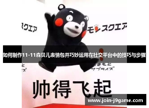 如何制作11-11森贝儿表情包并巧妙运用在社交平台中的技巧与步骤 如何制作11-11森贝儿表情包并巧妙运用在社交平台中的技巧与步骤