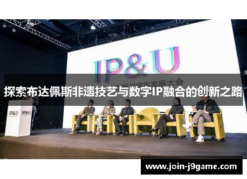 探索布达佩斯非遗技艺与数字IP融合的创新之路 探索布达佩斯非遗技艺与数字IP融合的创新之路