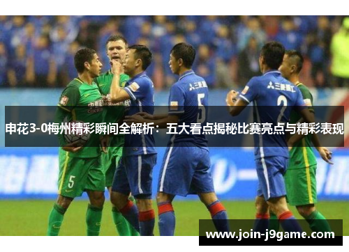 申花3-0梅州精彩瞬间全解析：五大看点揭秘比赛亮点与精彩表现