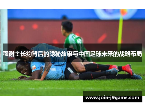 穆谢奎长约背后的隐秘故事与中国足球未来的战略布局 穆谢奎长约背后的隐秘故事与中国足球未来的战略布局