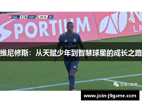 维尼修斯:从天赋少年到智慧球星的成长之路 维尼修斯:从天赋少年到智慧球星的成长之路