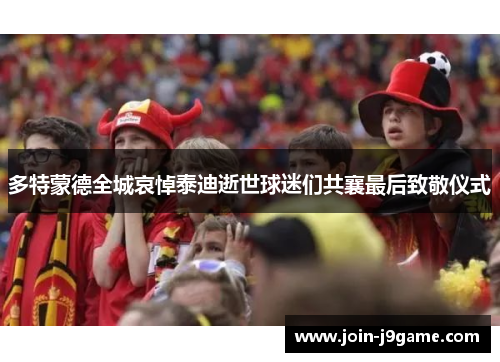 多特蒙德全城哀悼泰迪逝世球迷们共襄最后致敬仪式