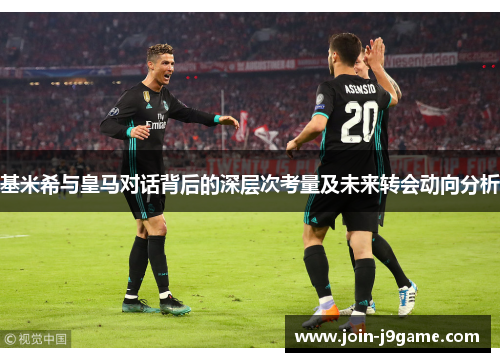 基米希与皇马对话背后的深层次考量及未来转会动向分析 基米希与皇马对话背后的深层次考量及未来转会动向分析