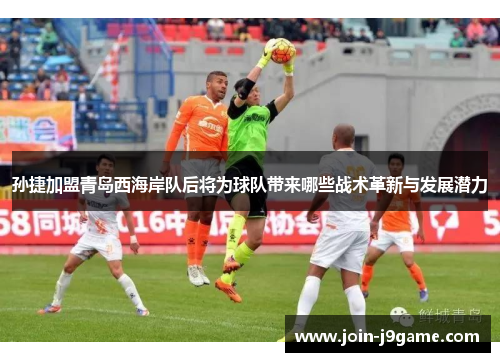孙捷加盟青岛西海岸队后将为球队带来哪些战术革新与发展潜力 孙捷加盟青岛西海岸队后将为球队带来哪些战术革新与发展潜力
