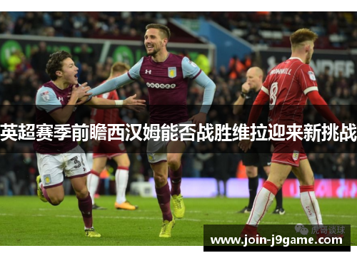 英超赛季前瞻西汉姆能否战胜维拉迎来新挑战