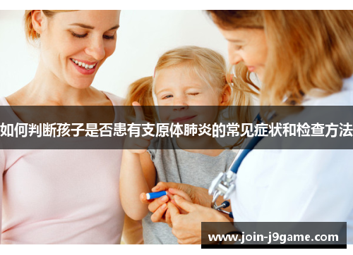 如何判断孩子是否患有支原体肺炎的常见症状和检查方法