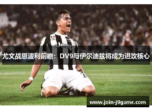 尤文战恩波利前瞻:DV9与伊尔迪兹将成为进攻核心 尤文战恩波利前瞻:DV9与伊尔迪兹将成为进攻核心