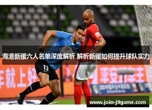 海港新援六人名单深度解析 解析新援如何提升球队实力 海港新援六人名单深度解析 解析新援如何提升球队实力
