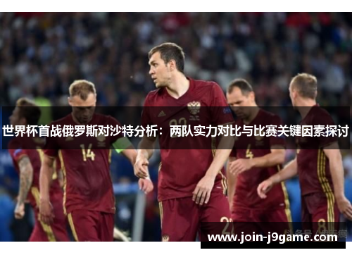 世界杯首战俄罗斯对沙特分析:两队实力对比与比赛关键因素探讨 世界杯首战俄罗斯对沙特分析:两队实力对比与比赛关键因素探讨