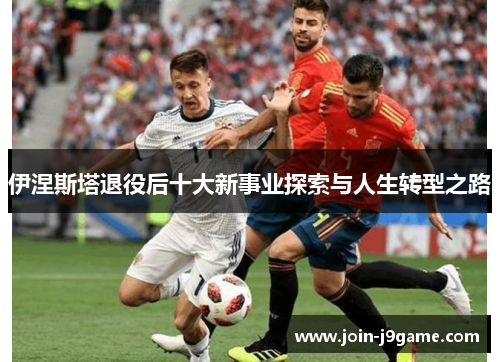 伊涅斯塔退役后十大新事业探索与人生转型之路 伊涅斯塔退役后十大新事业探索与人生转型之路