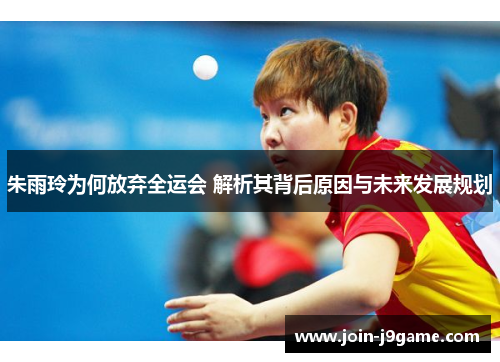 朱雨玲为何放弃全运会 解析其背后原因与未来发展规划 朱雨玲为何放弃全运会 解析其背后原因与未来发展规划