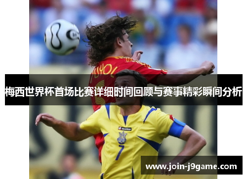 梅西世界杯首场比赛详细时间回顾与赛事精彩瞬间分析 梅西世界杯首场比赛详细时间回顾与赛事精彩瞬间分析