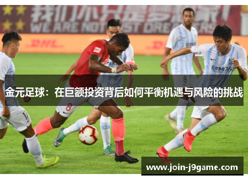 金元足球:在巨额投资背后如何平衡机遇与风险的挑战 金元足球:在巨额投资背后如何平衡机遇与风险的挑战