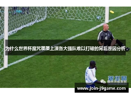 为什么世界杯魔咒屡屡上演各大强队难以打破的背后原因分析 为什么世界杯魔咒屡屡上演各大强队难以打破的背后原因分析