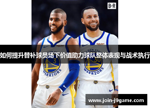 如何提升替补球员场下价值助力球队整体表现与战术执行 如何提升替补球员场下价值助力球队整体表现与战术执行