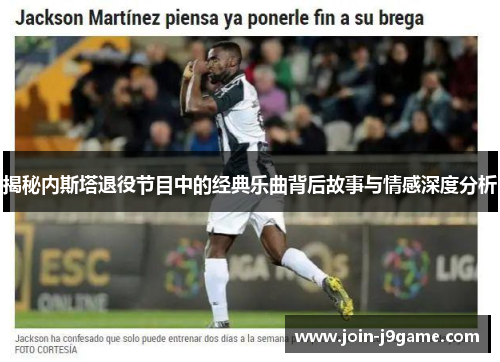 揭秘内斯塔退役节目中的经典乐曲背后故事与情感深度分析 揭秘内斯塔退役节目中的经典乐曲背后故事与情感深度分析