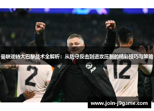 曼联逆转大巴黎战术全解析:从防守反击到进攻压制的精彩技巧与策略 曼联逆转大巴黎战术全解析:从防守反击到进攻压制的精彩技巧与策略