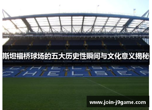 斯坦福桥球场的五大历史性瞬间与文化意义揭秘 斯坦福桥球场的五大历史性瞬间与文化意义揭秘