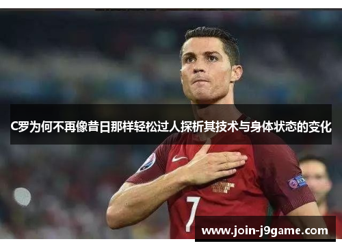 C罗为何不再像昔日那样轻松过人探析其技术与身体状态的变化