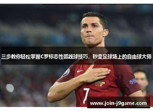 三步教你轻松掌握C罗标志性弧线球技巧，秒变足球场上的自由球大师