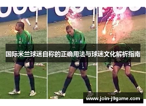 国际米兰球迷自称的正确用法与球迷文化解析指南 国际米兰球迷自称的正确用法与球迷文化解析指南